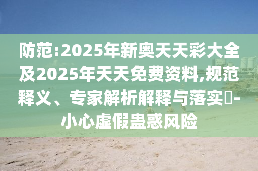 防范:2025年新奧天天彩大全及2025年天天免費資料,規范釋義、專家解析解釋與落實?-小心虛假蠱惑風險